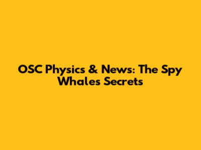 OSC Physics & News: The Spy Whale's Secrets