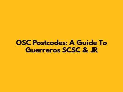 OSC Postcodes: A Guide To Guerrero's SCSC & JR