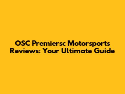 OSC Premiersc Motorsports Reviews: Your Ultimate Guide