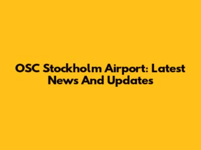 OSC Stockholm Airport: Latest News And Updates