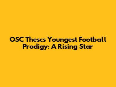 OSC Thesc's Youngest Football Prodigy: A Rising Star