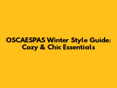 OSCAESPAS Winter Style Guide: Cozy & Chic Essentials
