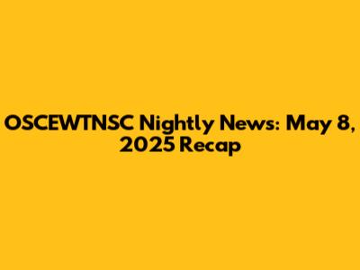 OSCEWTNSC Nightly News: May 8, 2025 Recap