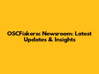 OSCFiskersc Newsroom: Latest Updates & Insights
