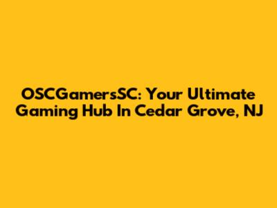 OSCGamersSC: Your Ultimate Gaming Hub In Cedar Grove, NJ
