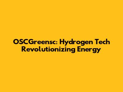 OSCGreensc: Hydrogen Tech Revolutionizing Energy