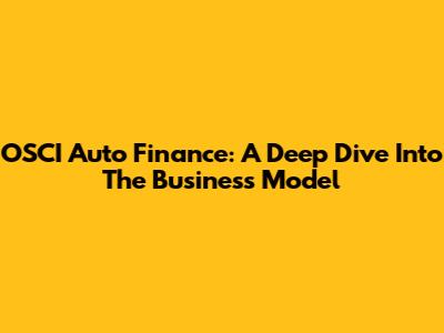 OSCI Auto Finance: A Deep Dive Into The Business Model