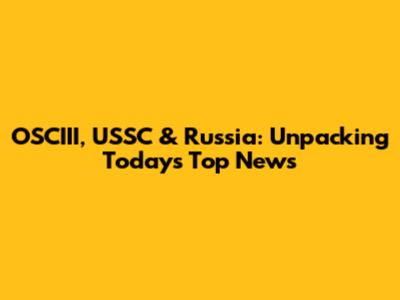 OSCIII, USSC & Russia: Unpacking Today's Top News