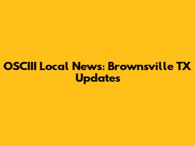 OSCIII Local News: Brownsville TX Updates