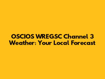 OSCIOS WREGSC Channel 3 Weather: Your Local Forecast