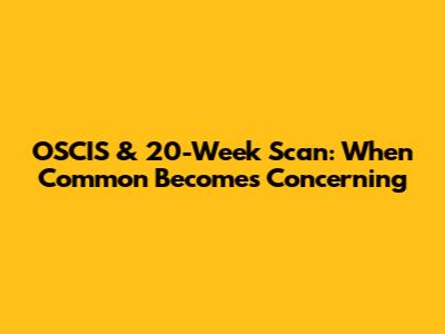OSCIS & 20-Week Scan: When 'Common' Becomes Concerning