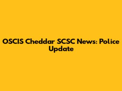 OSCIS Cheddar SCSC News: Police Update