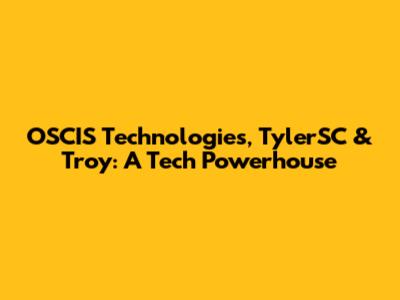 OSCIS Technologies, TylerSC & Troy: A Tech Powerhouse