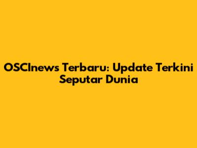 OSCInews Terbaru: Update Terkini Seputar Dunia