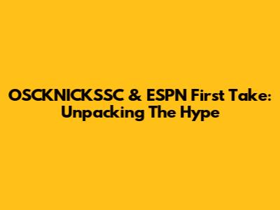 OSCKNICKSSC & ESPN First Take: Unpacking The Hype