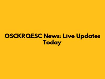 OSCKRQESC News: Live Updates Today