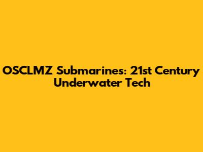 OSCLMZ Submarines: 21st Century Underwater Tech