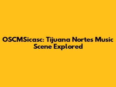 OSCMSicasc: Tijuana Norte's Music Scene Explored