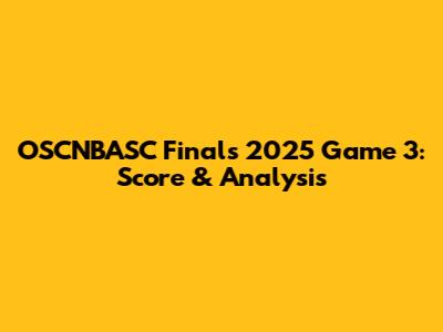 OSCNBASC Finals 2025 Game 3: Score & Analysis
