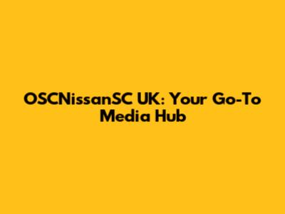 OSCNissanSC UK: Your Go-To Media Hub