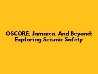 OSCORE, Jamaica, And Beyond: Exploring Seismic Safety