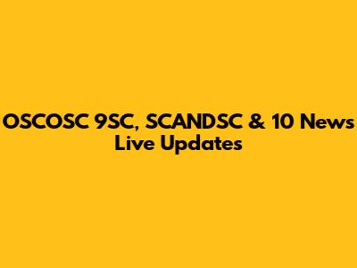 OSCOSC 9SC, SCANDSC & 10 News Live Updates