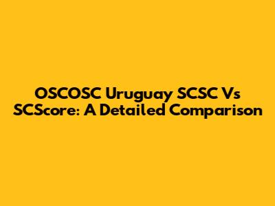 OSCOSC Uruguay SCSC Vs SCScore: A Detailed Comparison