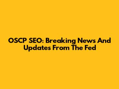 OSCP SEO: Breaking News And Updates From The Fed