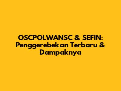 OSCPOLWANSC & SEFIN: Penggerebekan Terbaru & Dampaknya