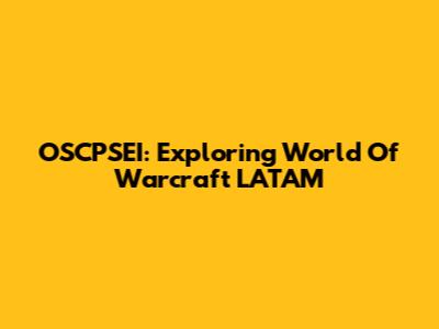 OSCPSEI: Exploring World Of Warcraft LATAM