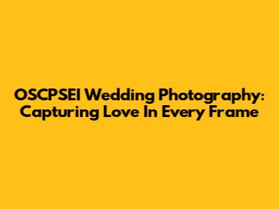 OSCPSEI Wedding Photography: Capturing Love In Every Frame