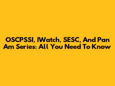 OSCPSSI, IWatch, SESC, And Pan Am Series: All You Need To Know