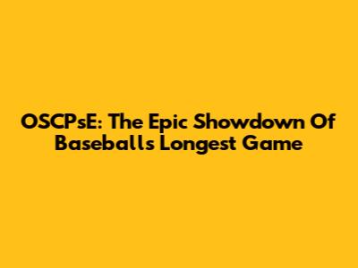 OSCPsE: The Epic Showdown Of Baseball's Longest Game