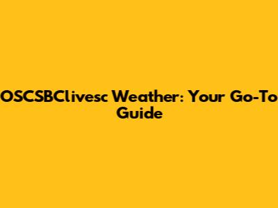 OSCSBClivesc Weather: Your Go-To Guide
