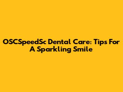 OSCSpeedSc Dental Care: Tips For A Sparkling Smile