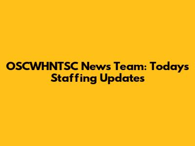 OSCWHNTSC News Team: Today's Staffing Updates