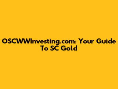 OSCWWInvesting.com: Your Guide To SC Gold
