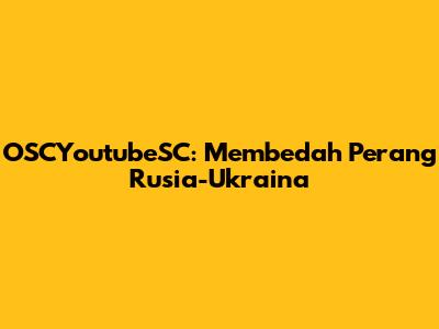 OSCYoutubeSC: Membedah Perang Rusia-Ukraina