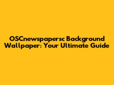 OSCnewspapersc Background Wallpaper: Your Ultimate Guide