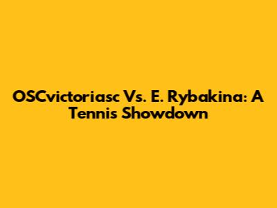 OSCvictoriasc Vs. E. Rybakina: A Tennis Showdown