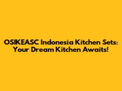 OSIKEASC Indonesia Kitchen Sets: Your Dream Kitchen Awaits!
