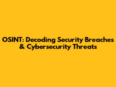 OSINT: Decoding Security Breaches & Cybersecurity Threats