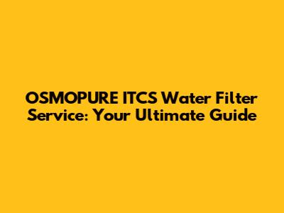 OSMOPURE ITCS Water Filter Service: Your Ultimate Guide