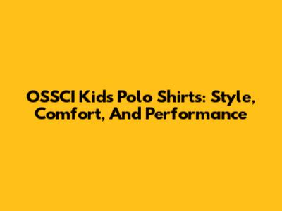 OSSCI Kids' Polo Shirts: Style, Comfort, And Performance