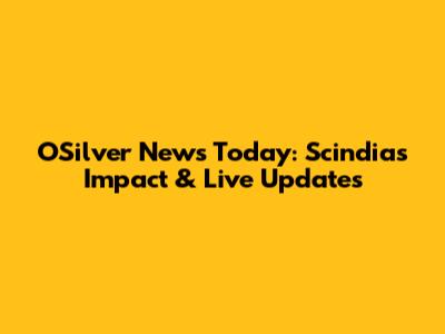 OSilver News Today: Scindia's Impact & Live Updates