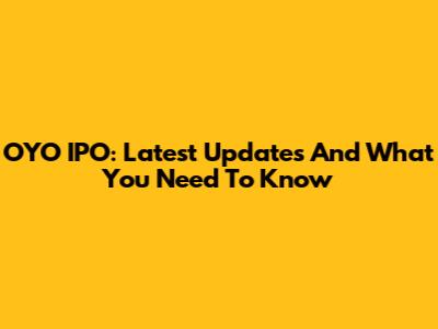OYO IPO: Latest Updates And What You Need To Know