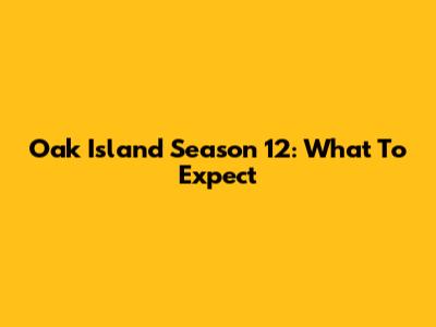 Oak Island Season 12: What To Expect