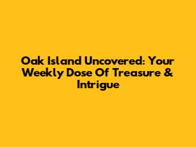 Oak Island Uncovered: Your Weekly Dose Of Treasure & Intrigue