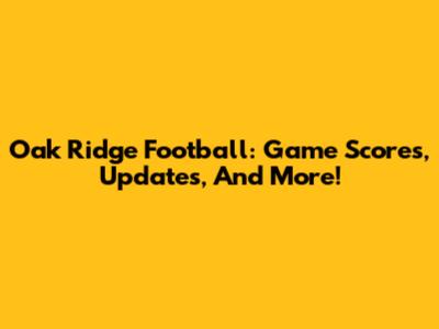 Oak Ridge Football: Game Scores, Updates, And More!