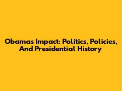 Obama's Impact: Politics, Policies, And Presidential History